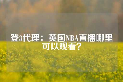 登3代理：英国NBA直播哪里可以观看？-第1张图片-皇冠信用盘出租