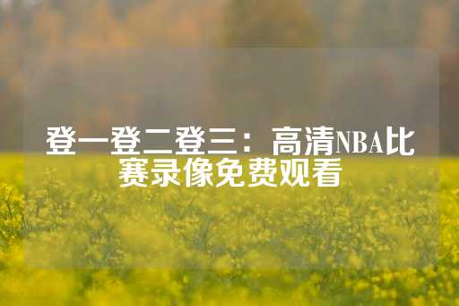 登一登二登三：高清NBA比赛录像免费观看