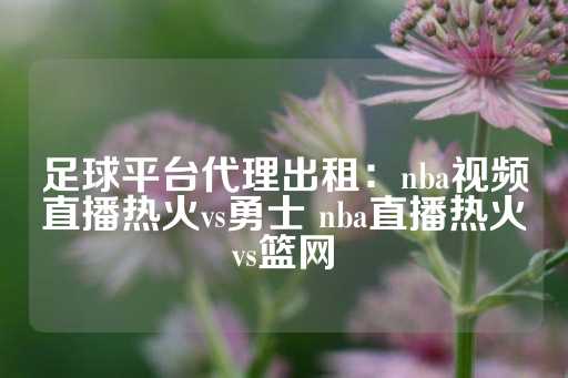 足球平台代理出租：nba视频直播热火vs勇士 nba直播热火vs篮网-第1张图片-皇冠信用盘出租