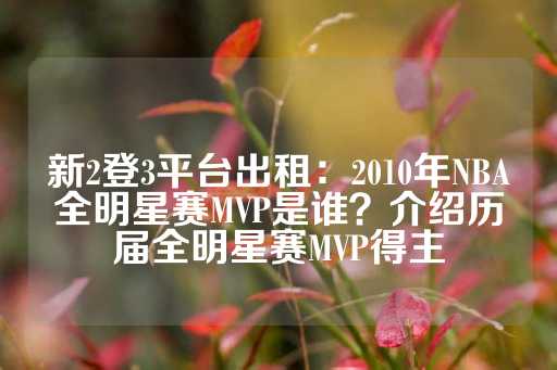 新2登3平台出租：2010年NBA全明星赛MVP是谁？介绍历届全明星赛MVP得主