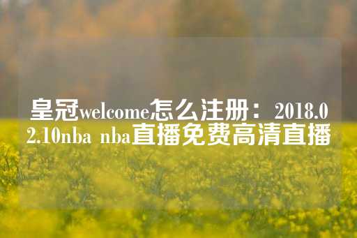 皇冠welcome怎么注册：2018.02.10nba nba直播免费高清直播-第1张图片-皇冠信用盘出租