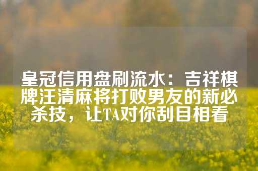 皇冠信用盘刷流水：吉祥棋牌汪清麻将打败男友的新必杀技，让TA对你刮目相看