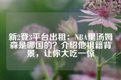 新2登3平台出租：NBA里汤姆森是哪国的？介绍他祖籍背景，让你大吃一惊-第1张图片-皇冠信用盘出租