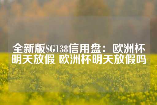 全新版SG138信用盘：欧洲杯明天放假 欧洲杯明天放假吗-第1张图片-皇冠信用盘出租