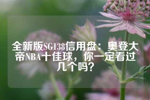 全新版SG138信用盘：奥登大帝NBA十佳球，你一定看过几个吗？