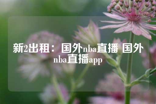 新2出租：国外nba直播 国外nba直播app-第1张图片-皇冠信用盘出租