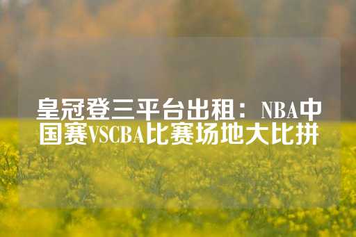 皇冠登三平台出租：NBA中国赛VSCBA比赛场地大比拼-第1张图片-皇冠信用盘出租