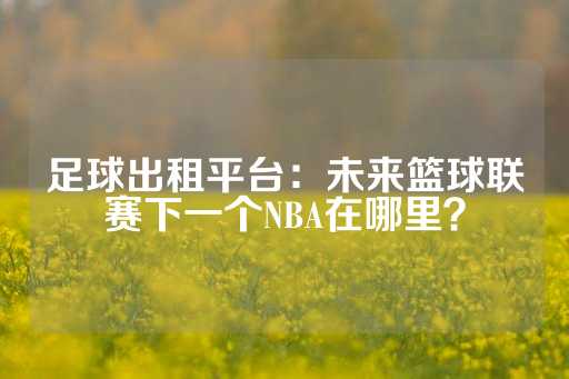 足球出租平台：未来篮球联赛下一个NBA在哪里？-第1张图片-皇冠信用盘出租