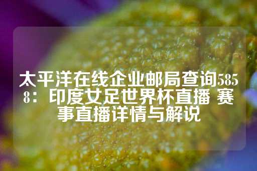 太平洋在线企业邮局查询5858：印度女足世界杯直播 赛事直播详情与解说