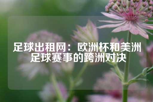 足球出租网：欧洲杯和美洲 足球赛事的跨洲对决