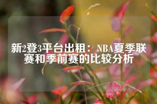 新2登3平台出租：NBA夏季联赛和季前赛的比较分析