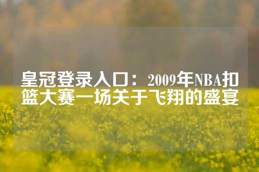 皇冠登录入口：2009年NBA扣篮大赛一场关于飞翔的盛宴