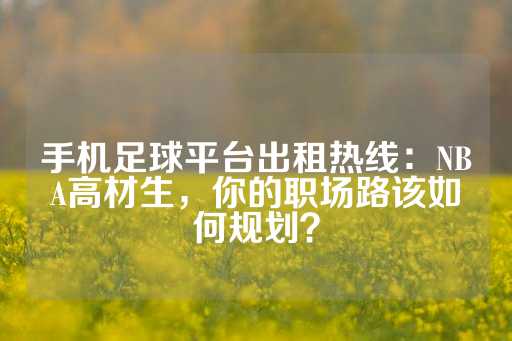 手机足球平台出租热线：NBA高材生，你的职场路该如何规划？-第1张图片-皇冠信用盘出租