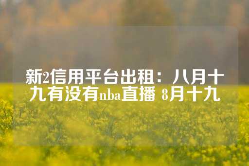 新2信用平台出租：八月十九有没有nba直播 8月十九-第1张图片-皇冠信用盘出租