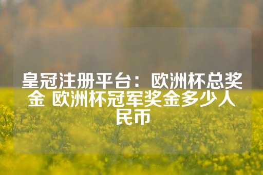 皇冠注册平台：欧洲杯总奖金 欧洲杯冠军奖金多少人民币