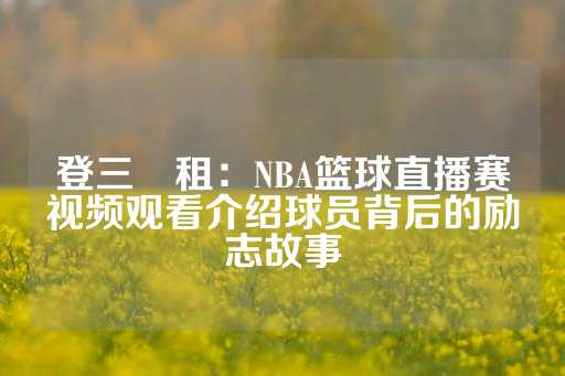 登三岀租：NBA篮球直播赛视频观看介绍球员背后的励志故事