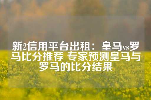 新2信用平台出租：皇马vs罗马比分推荐 专家预测皇马与罗马的比分结果-第1张图片-皇冠信用盘出租