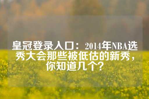 皇冠登录入口：2014年NBA选秀大会那些被低估的新秀，你知道几个？