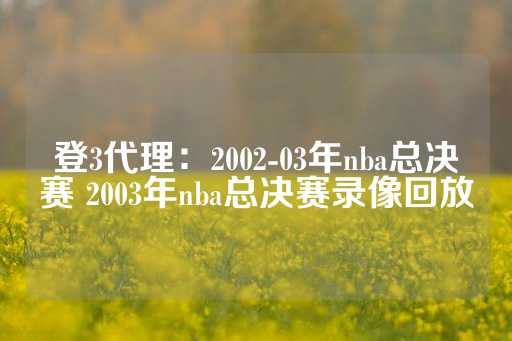 登3代理：2002-03年nba总决赛 2003年nba总决赛录像回放-第1张图片-皇冠信用盘出租