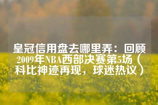 皇冠信用盘去哪里弄：回顾2009年NBA西部决赛第5场（科比神迹再现，球迷热议）