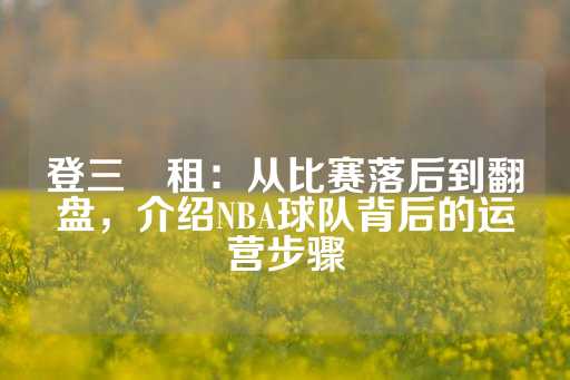 登三岀租：从比赛落后到翻盘，介绍NBA球队背后的运营步骤-第1张图片-皇冠信用盘出租