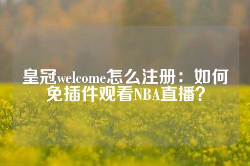 皇冠welcome怎么注册：如何免插件观看NBA直播？