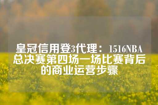 皇冠信用登3代理：1516NBA总决赛第四场一场比赛背后的商业运营步骤