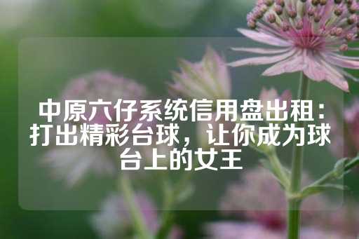 中原六仔系统信用盘出租：打出精彩台球，让你成为球台上的女王-第1张图片-皇冠信用盘出租