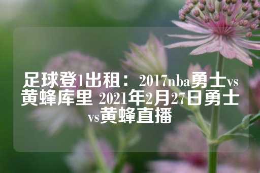 足球登1出租：2017nba勇士vs黄蜂库里 2021年2月27日勇士vs黄蜂直播