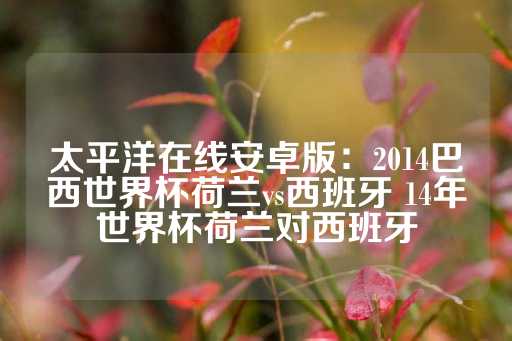 太平洋在线安卓版：2014巴西世界杯荷兰vs西班牙 14年世界杯荷兰对西班牙-第1张图片-皇冠信用盘出租