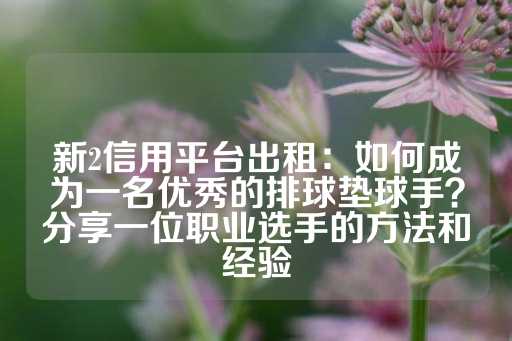 新2信用平台出租：如何成为一名优秀的排球垫球手？分享一位职业选手的方法和经验-第1张图片-皇冠信用盘出租