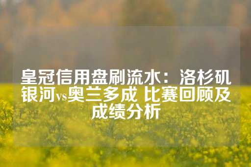 皇冠信用盘刷流水：洛杉矶银河vs奥兰多成 比赛回顾及成绩分析-第1张图片-皇冠信用盘出租