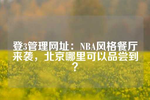 登3管理网址：NBA风格餐厅来袭，北京哪里可以品尝到？-第1张图片-皇冠信用盘出租