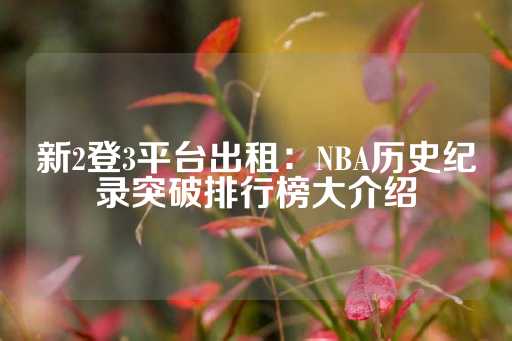 新2登3平台出租：NBA历史纪录突破排行榜大介绍-第1张图片-皇冠信用盘出租