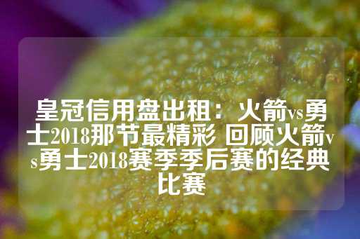 皇冠信用盘出租：火箭vs勇士2018那节最精彩 回顾火箭vs勇士2018赛季季后赛的经典比赛-第1张图片-皇冠信用盘出租