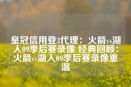 皇冠信用登3代理：火箭vs湖人09季后赛录像 经典回顾：火箭vs湖人09季后赛录像重温