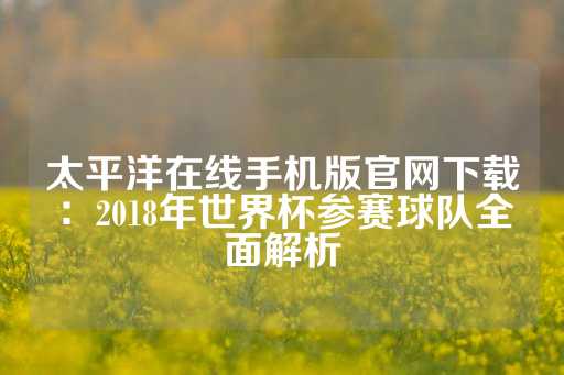 太平洋在线手机版官网下载：2018年世界杯参赛球队全面解析