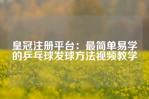 皇冠注册平台：最简单易学的乒乓球发球方法视频教学