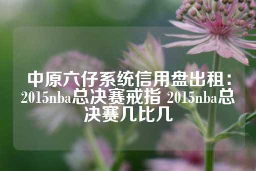 中原六仔系统信用盘出租：2015nba总决赛戒指 2015nba总决赛几比几-第1张图片-皇冠信用盘出租