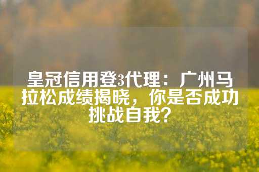 皇冠信用登3代理：广州马拉松成绩揭晓，你是否成功挑战自我？