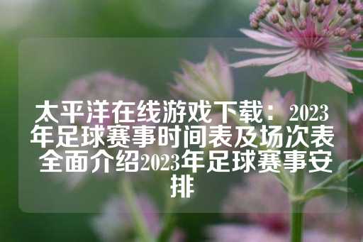 太平洋在线游戏下载：2023年足球赛事时间表及场次表 全面介绍2023年足球赛事安排-第1张图片-皇冠信用盘出租