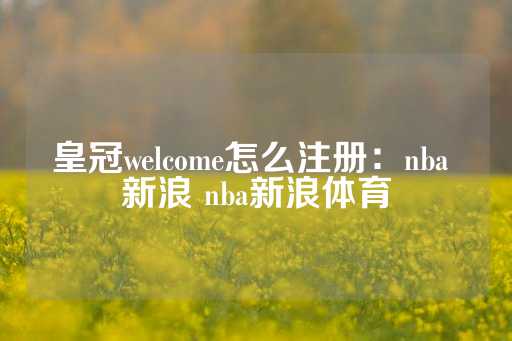 皇冠welcome怎么注册：nba 新浪 nba新浪体育-第1张图片-皇冠信用盘出租