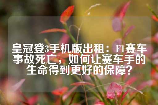 皇冠登3手机版出租：F1赛车事故死亡，如何让赛车手的生命得到更好的保障？