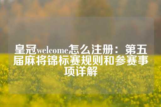 皇冠welcome怎么注册：第五届麻将锦标赛规则和参赛事项详解