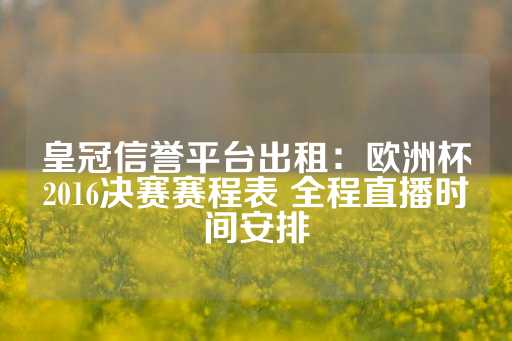 皇冠信誉平台出租：欧洲杯2016决赛赛程表 全程直播时间安排