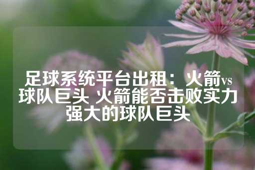 足球系统平台出租：火箭vs球队巨头 火箭能否击败实力强大的球队巨头