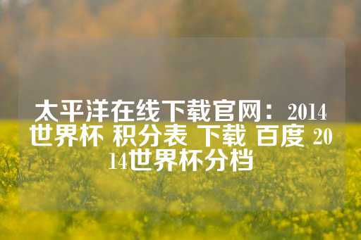 太平洋在线下载官网：2014世界杯 积分表 下载 百度 2014世界杯分档-第1张图片-皇冠信用盘出租