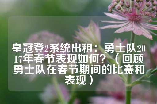 皇冠登2系统出租：勇士队2017年春节表现如何？（回顾勇士队在春节期间的比赛和表现）-第1张图片-皇冠信用盘出租