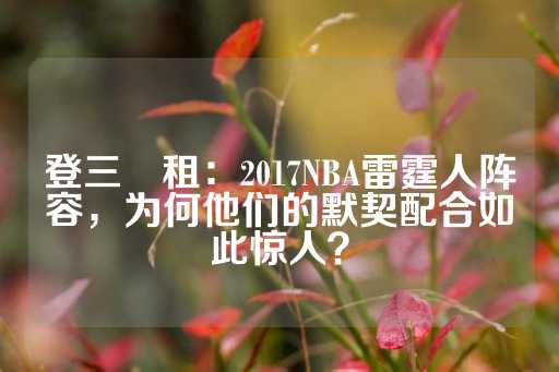 登三岀租：2017NBA雷霆人阵容，为何他们的默契配合如此惊人？-第1张图片-皇冠信用盘出租