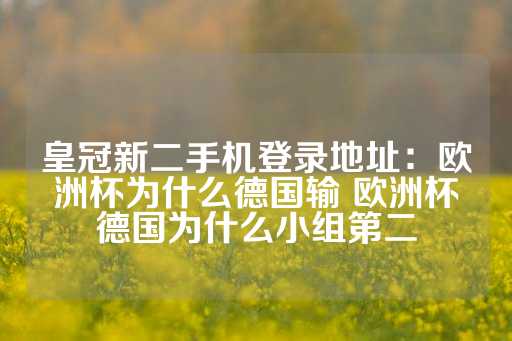 皇冠新二手机登录地址：欧洲杯为什么德国输 欧洲杯德国为什么小组第二-第1张图片-皇冠信用盘出租